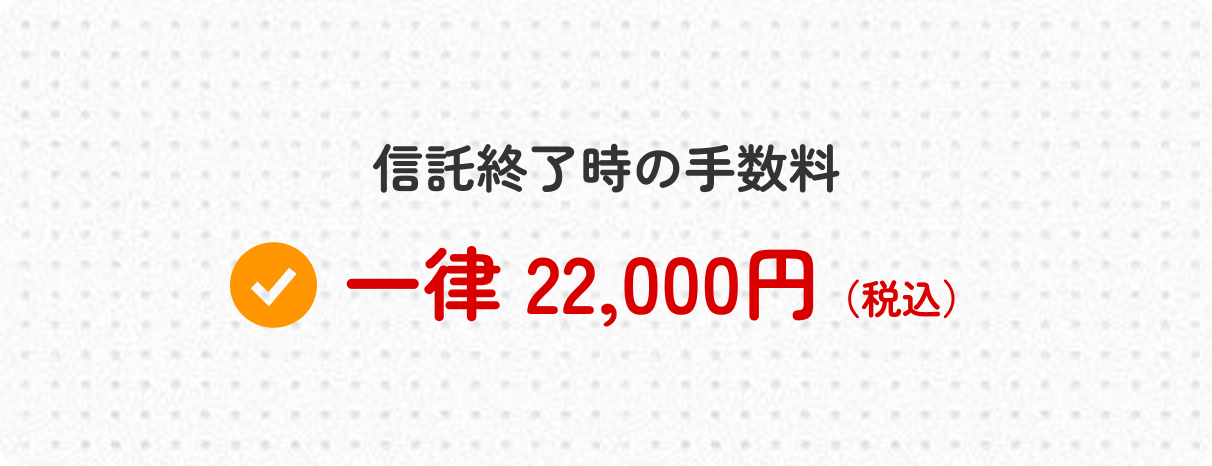 信託終了時の手数料一律 22,000円（税込）